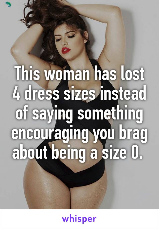 This woman has lost 4 dress sizes instead of saying something encouraging you brag about being a size 0. 