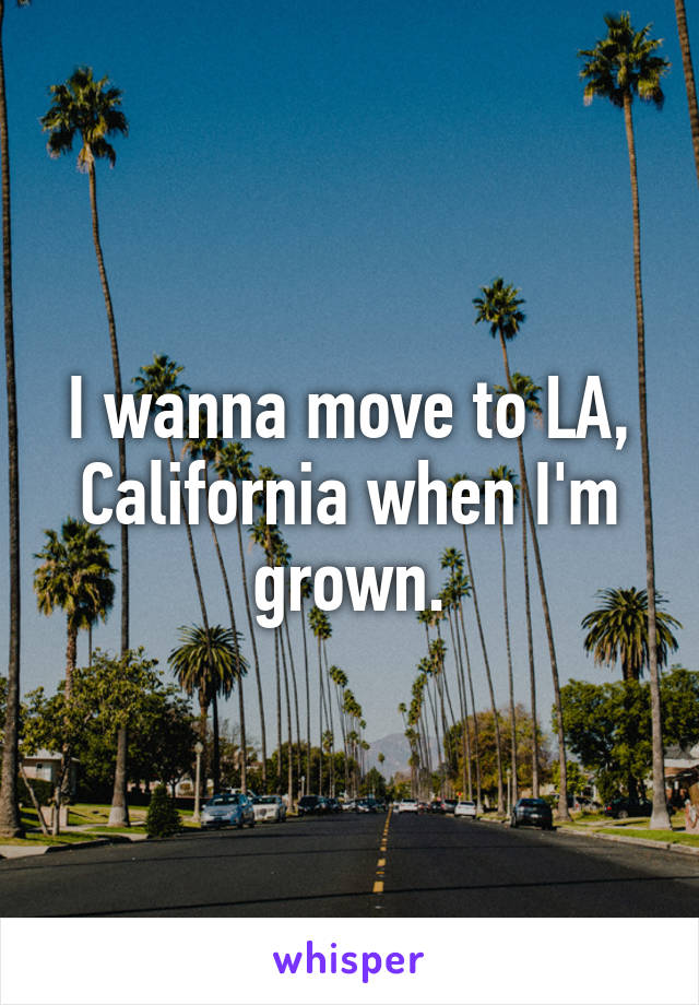 I wanna move to LA, California when I'm grown.