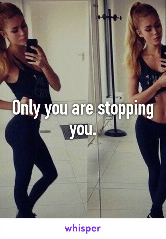 Only you are stopping you.