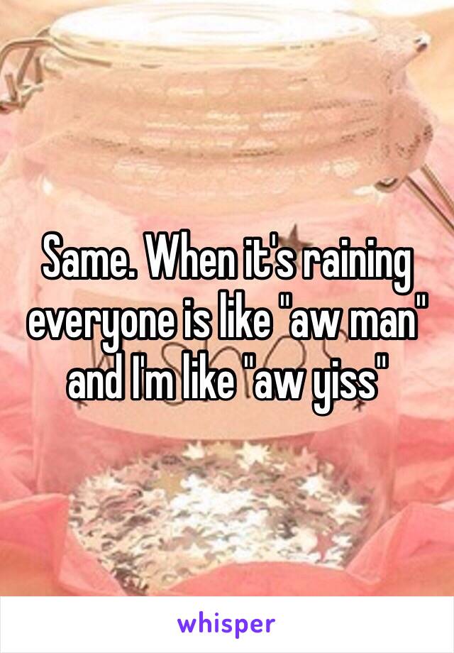 Same. When it's raining everyone is like "aw man" and I'm like "aw yiss"