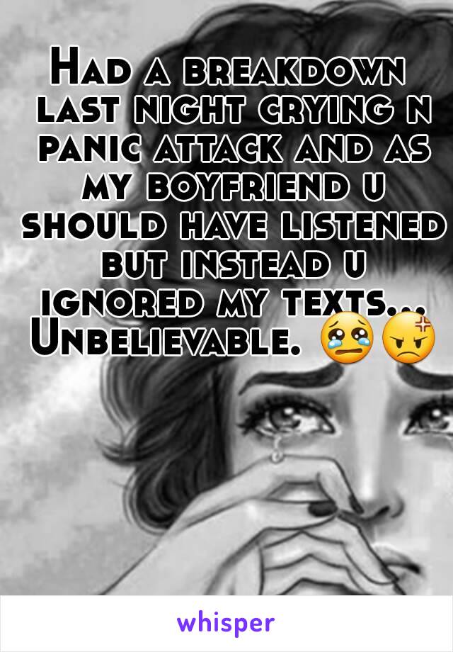 Had a breakdown last night crying n panic attack and as my boyfriend u should have listened but instead u ignored my texts... Unbelievable. ðŸ˜¢ðŸ˜¡