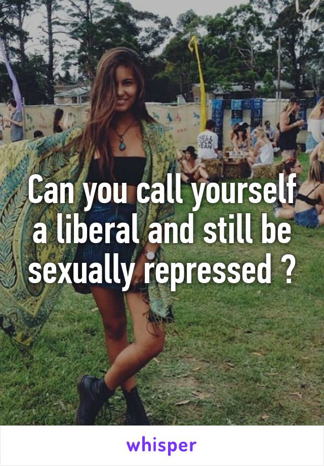 Can you call yourself a liberal and still be sexually repressed ?