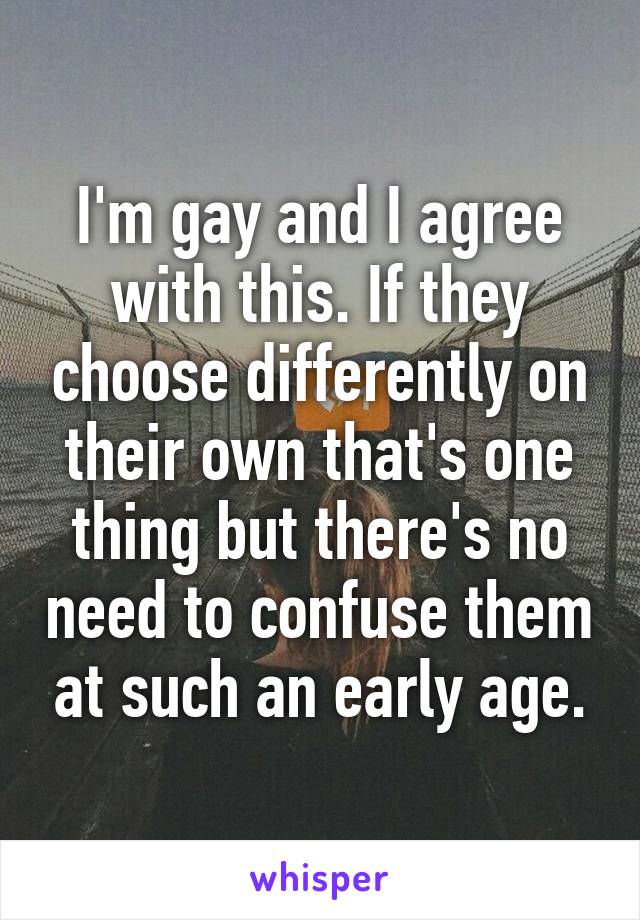 I'm gay and I agree with this. If they choose differently on their own that's one thing but there's no need to confuse them at such an early age.