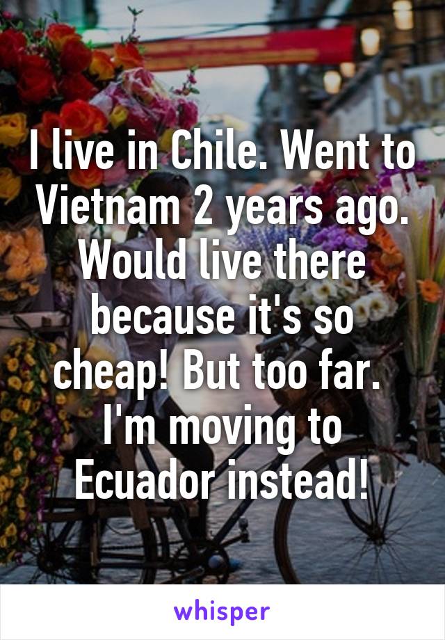 I live in Chile. Went to Vietnam 2 years ago. Would live there because it's so cheap! But too far. 
I'm moving to Ecuador instead!