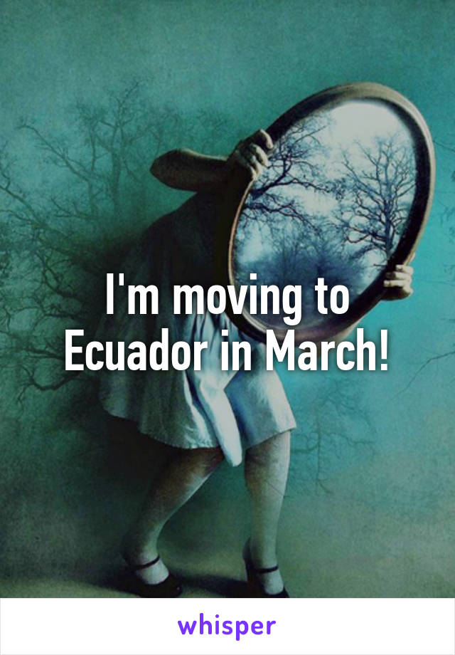 I'm moving to Ecuador in March!