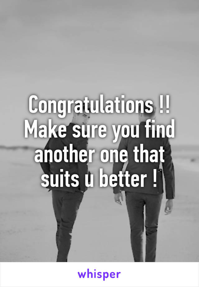 Congratulations !!
Make sure you find another one that suits u better !