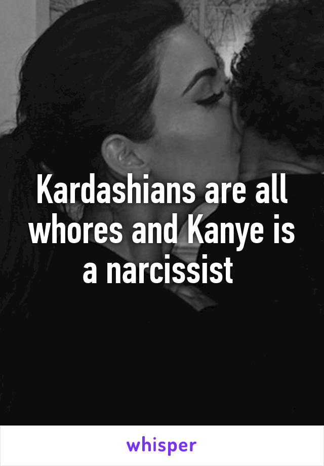 Kardashians are all whores and Kanye is a narcissist 