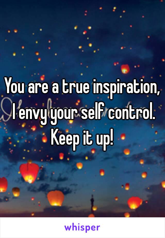 You are a true inspiration, I envy your self control.
Keep it up!
