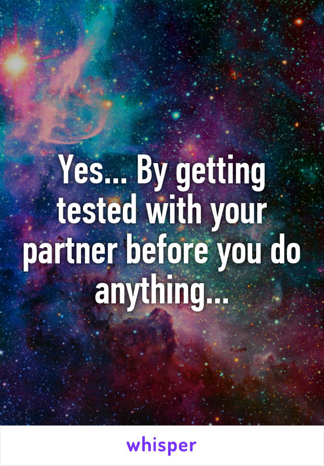 Yes... By getting tested with your partner before you do anything...