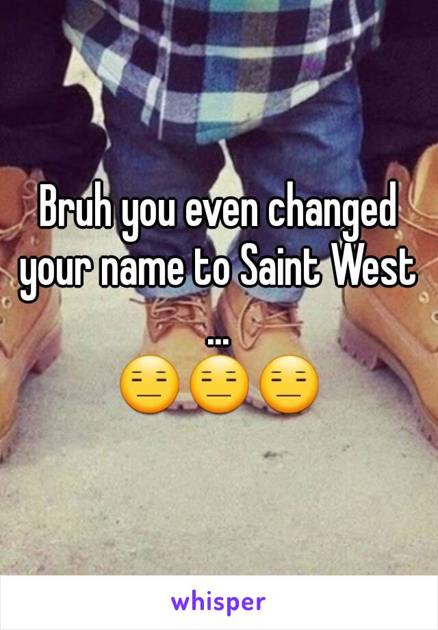 Bruh you even changed your name to Saint West 
...
😑😑😑