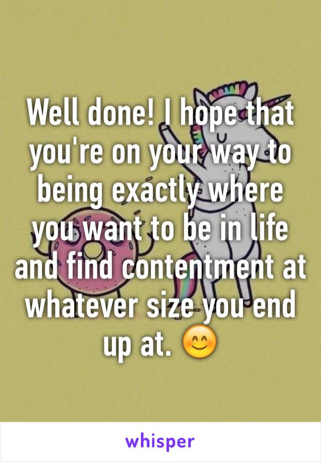 Well done! I hope that you're on your way to being exactly where you want to be in life and find contentment at whatever size you end up at. 😊