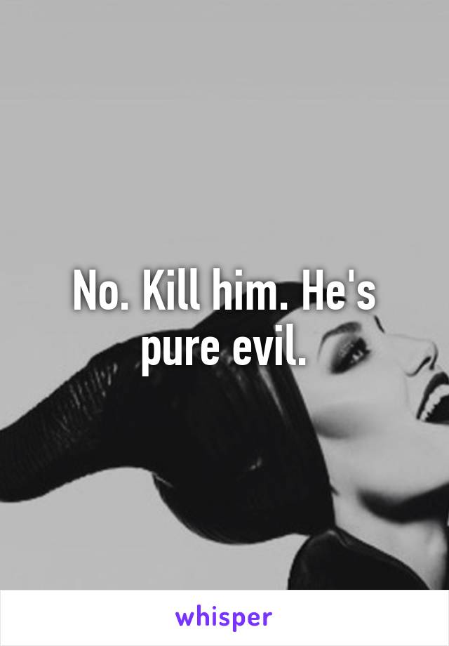 No. Kill him. He's pure evil.