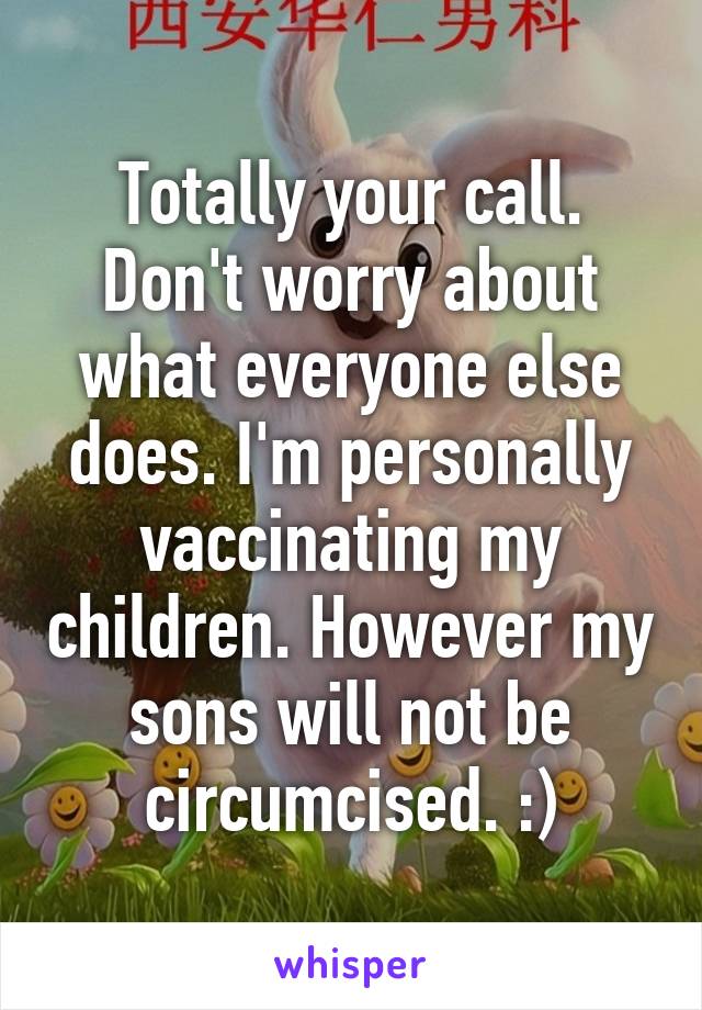 Totally your call. Don't worry about what everyone else does. I'm personally vaccinating my children. However my sons will not be circumcised. :)