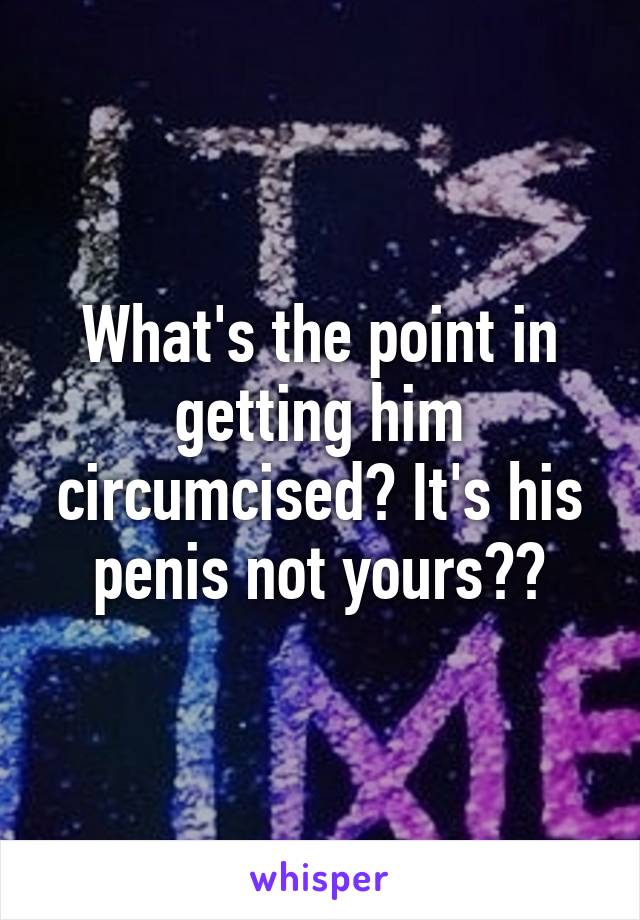 What's the point in getting him circumcised? It's his penis not yours??