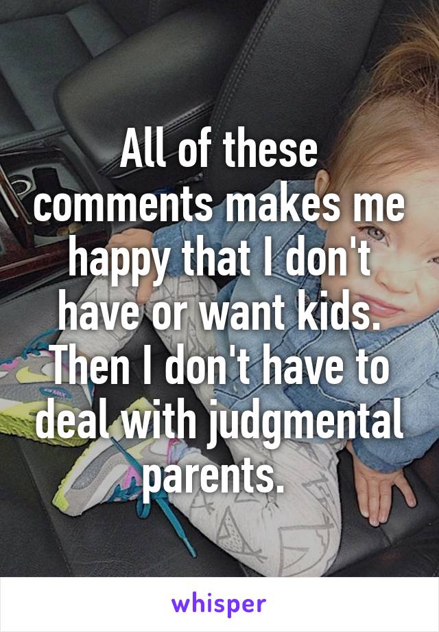 All of these comments makes me happy that I don't have or want kids. Then I don't have to deal with judgmental parents. 