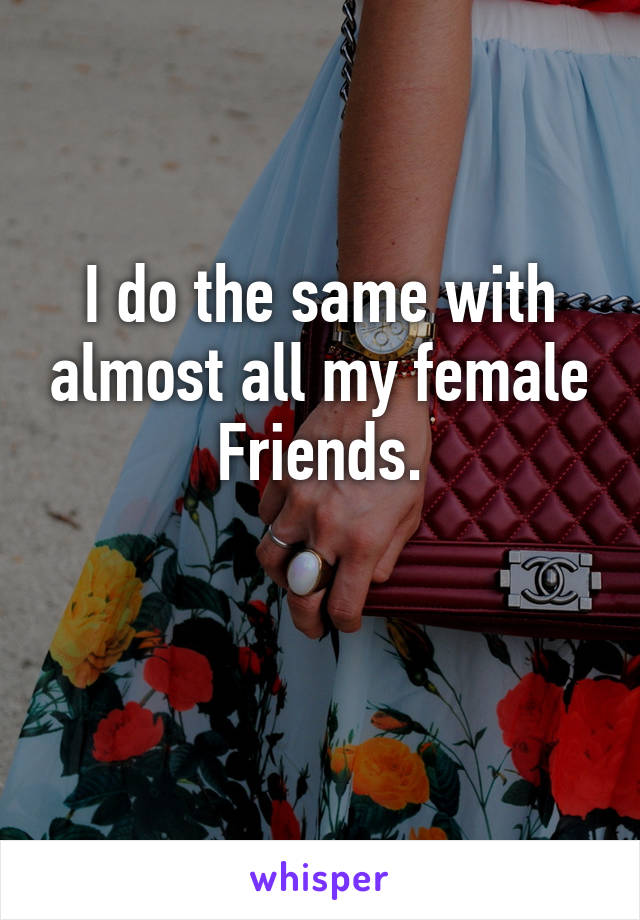 I do the same with almost all my female Friends.

