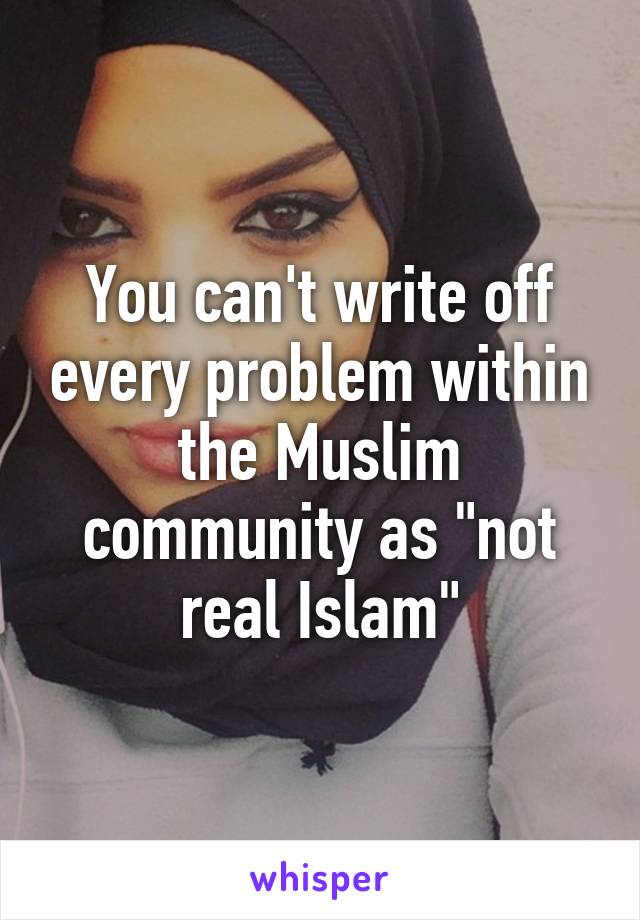 You can't write off every problem within the Muslim community as "not real Islam"