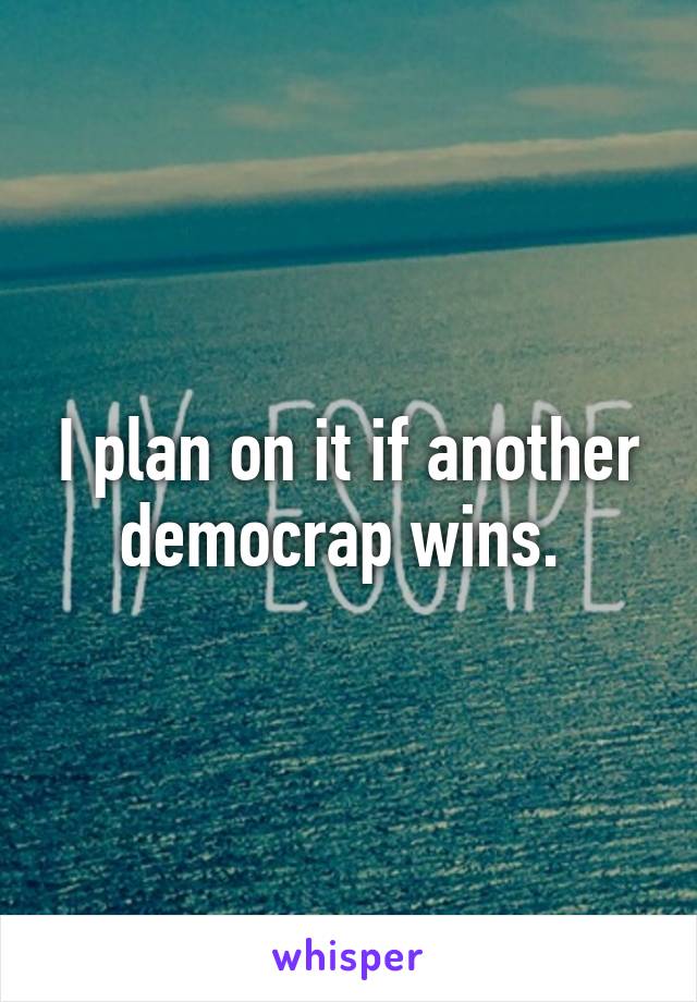 I plan on it if another democrap wins. 