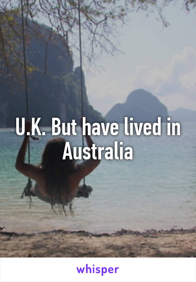 U.K. But have lived in Australia