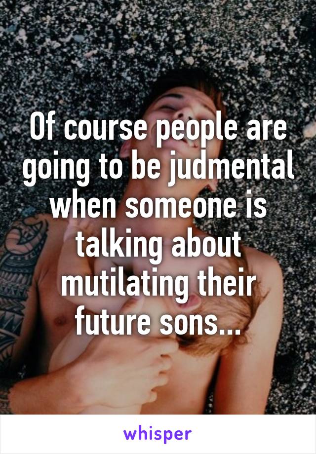 Of course people are going to be judmental when someone is talking about mutilating their future sons...