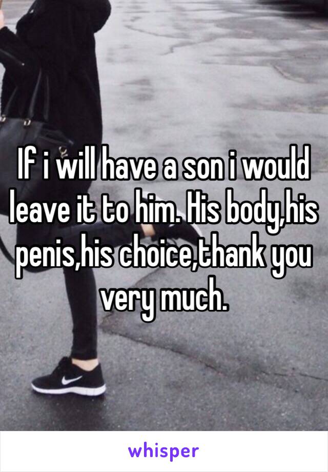 If i will have a son i would leave it to him. His body,his penis,his choice,thank you very much.