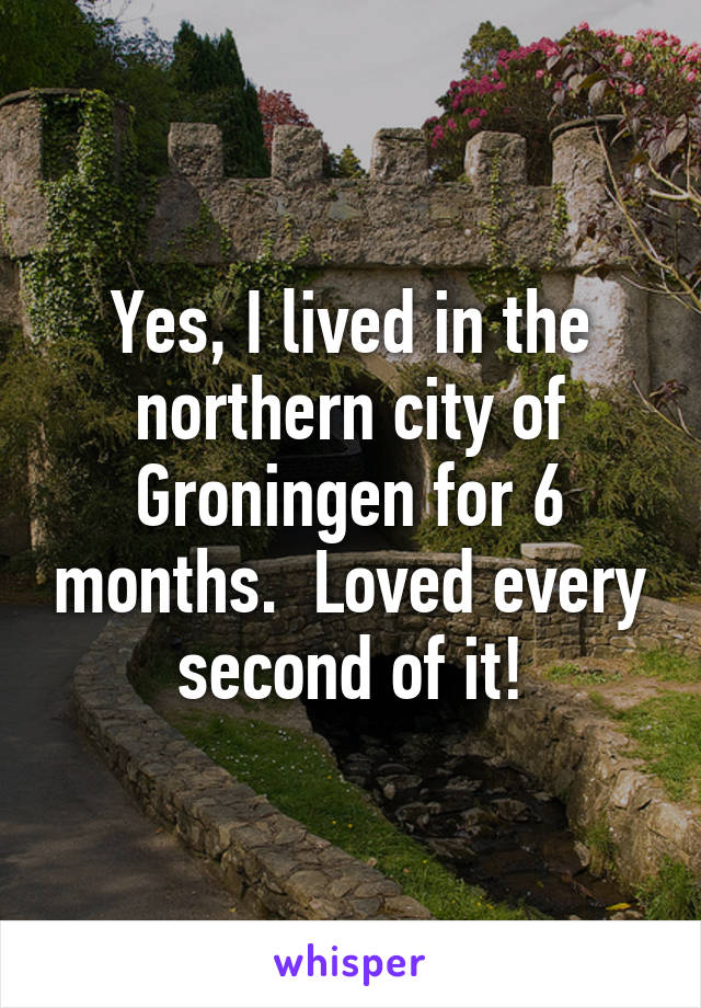 Yes, I lived in the northern city of Groningen for 6 months.  Loved every second of it!