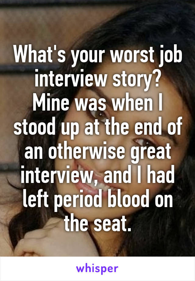 What's your worst job interview story?
Mine was when I stood up at the end of an otherwise great interview, and I had left period blood on the seat.