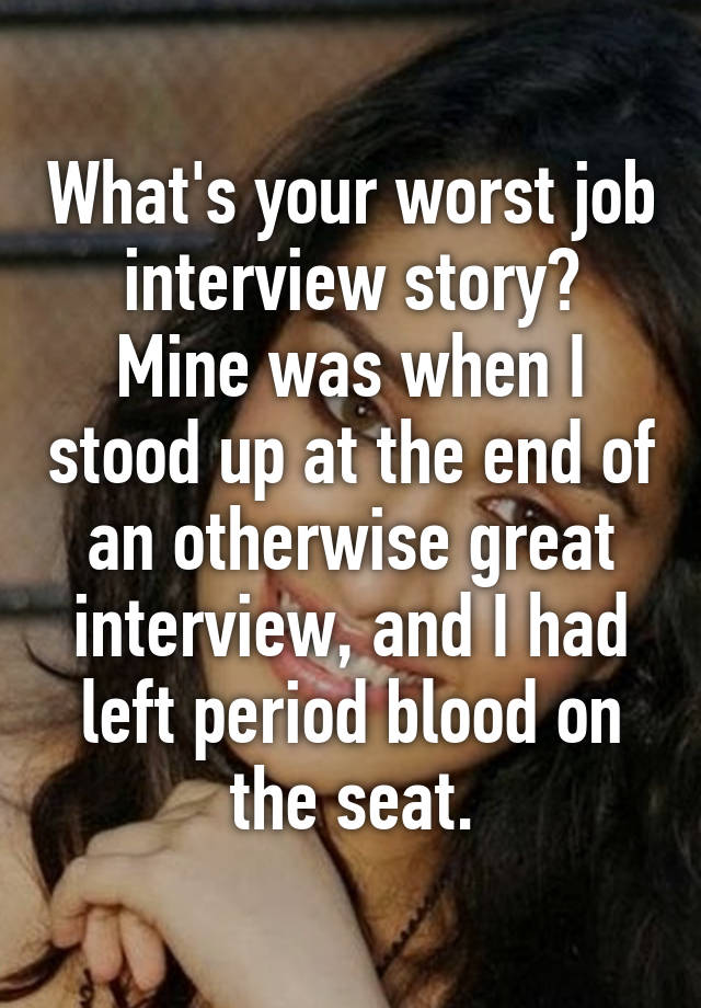 What's your worst job interview story?
Mine was when I stood up at the end of an otherwise great interview, and I had left period blood on the seat.