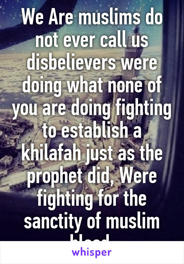 We Are muslims do not ever call us disbelievers were doing what none of you are doing fighting to establish a khilafah just as the prophet did, Were fighting for the sanctity of muslim blood 