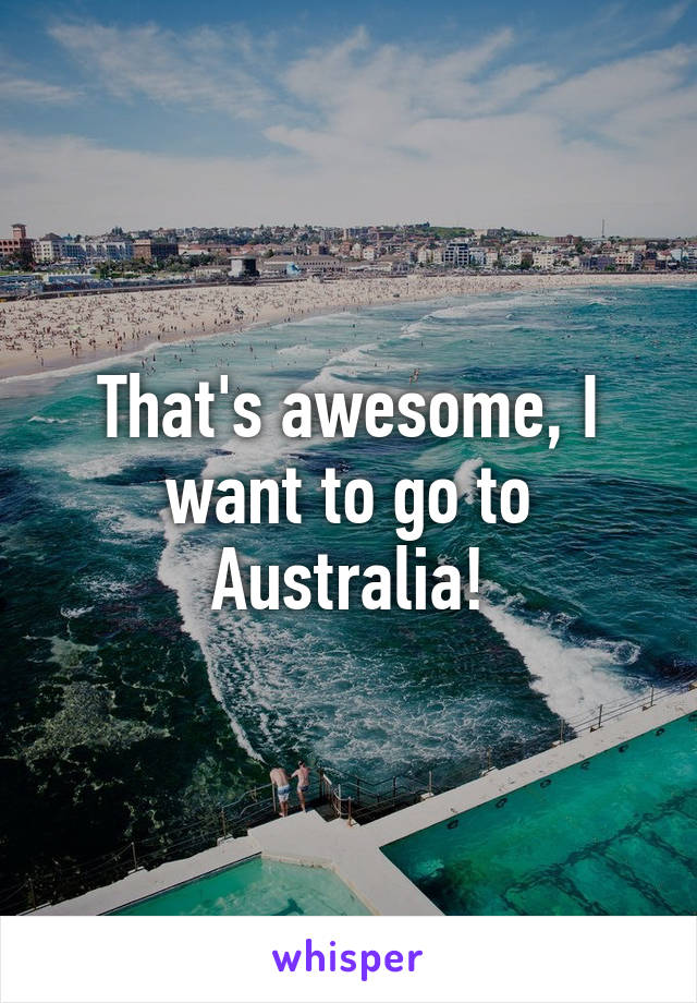 That's awesome, I want to go to Australia!