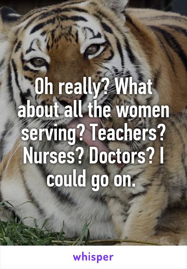 Oh really? What about all the women serving? Teachers? Nurses? Doctors? I could go on. 