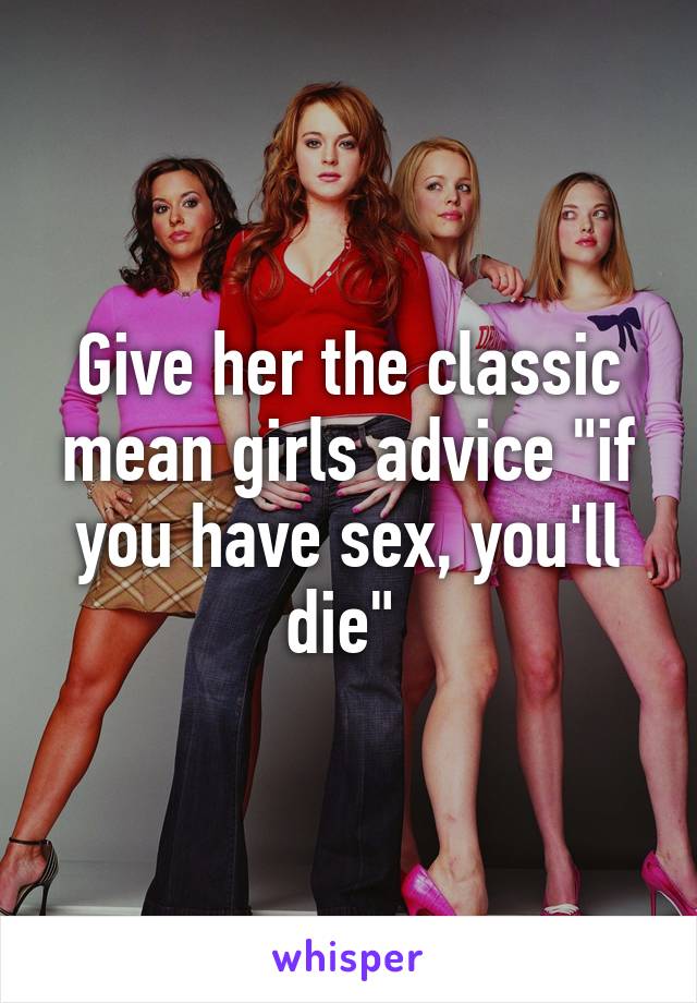 Give her the classic mean girls advice "if you have sex, you'll die" 