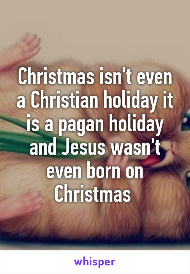 Christmas isn't even a Christian holiday it is a pagan holiday and Jesus wasn't even born on Christmas 