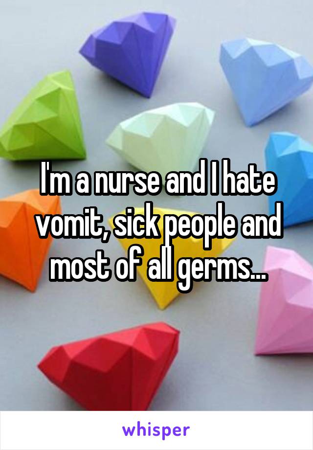 I'm a nurse and I hate vomit, sick people and most of all germs...