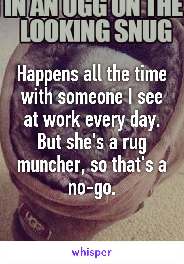 Happens all the time with someone I see at work every day.
But she's a rug muncher, so that's a no-go.