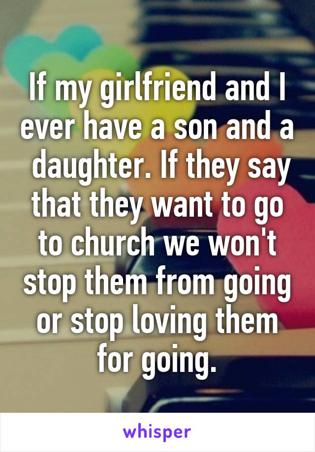 If my girlfriend and I ever have a son and a  daughter. If they say that they want to go to church we won't stop them from going or stop loving them for going.