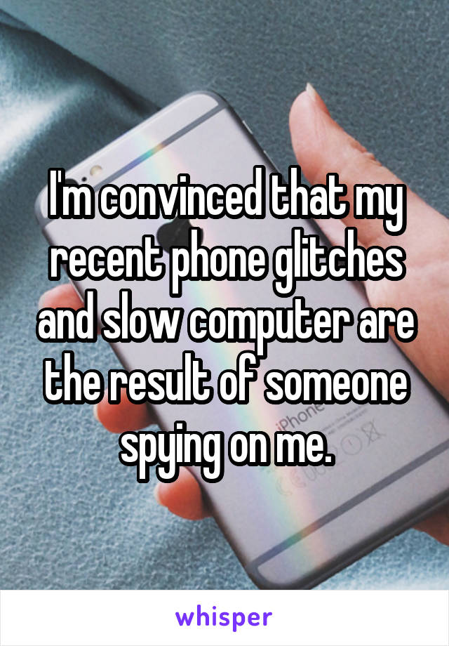 I'm convinced that my recent phone glitches and slow computer are the result of someone spying on me.