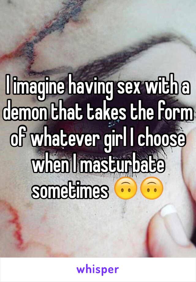 I imagine having sex with a demon that takes the form of whatever girl I choose when I masturbate sometimes 🙃🙃