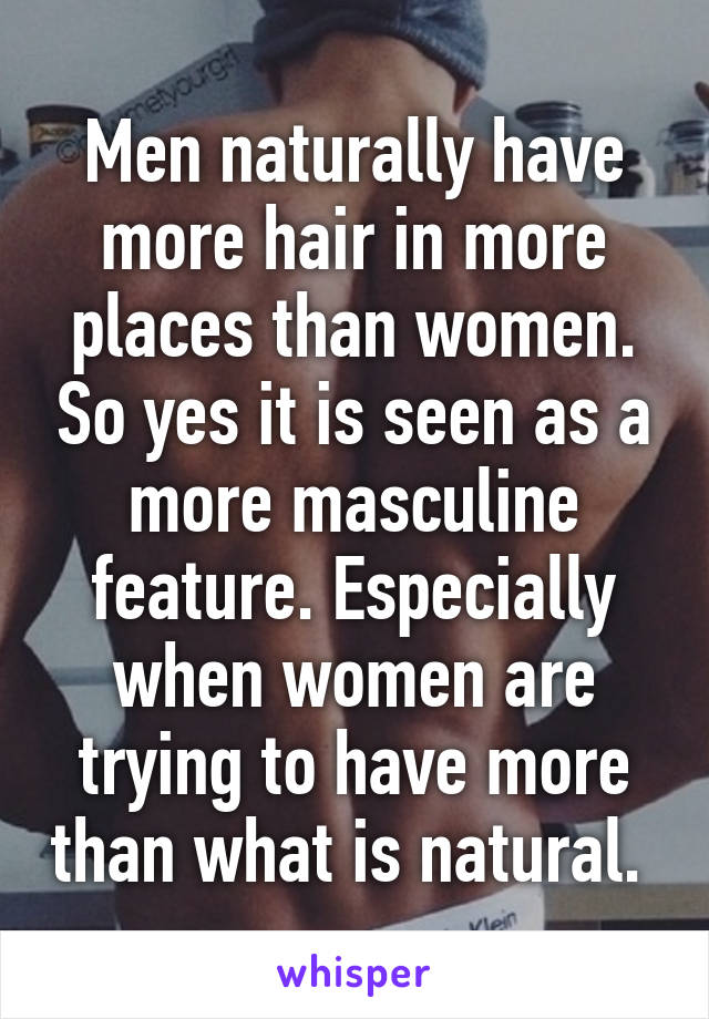 Men naturally have more hair in more places than women. So yes it is seen as a more masculine feature. Especially when women are trying to have more than what is natural. 