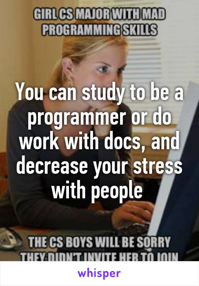 You can study to be a programmer or do work with docs, and decrease your stress with people 