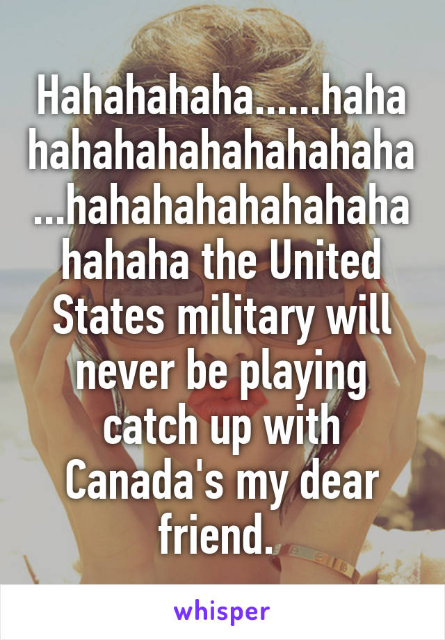 Hahahahaha......hahahahahahahahahahaha...hahahahahahahahahahaha the United States military will never be playing catch up with Canada's my dear friend. 