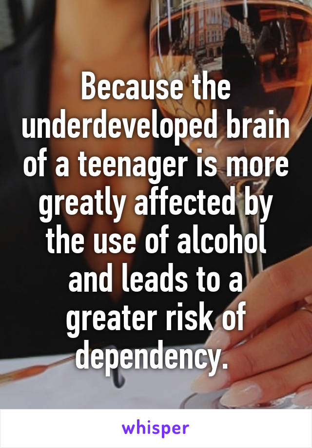 Because the underdeveloped brain of a teenager is more greatly affected by the use of alcohol and leads to a greater risk of dependency. 