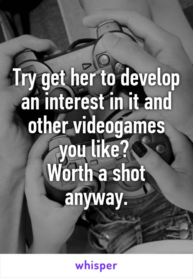 Try get her to develop an interest in it and other videogames you like? 
Worth a shot anyway.