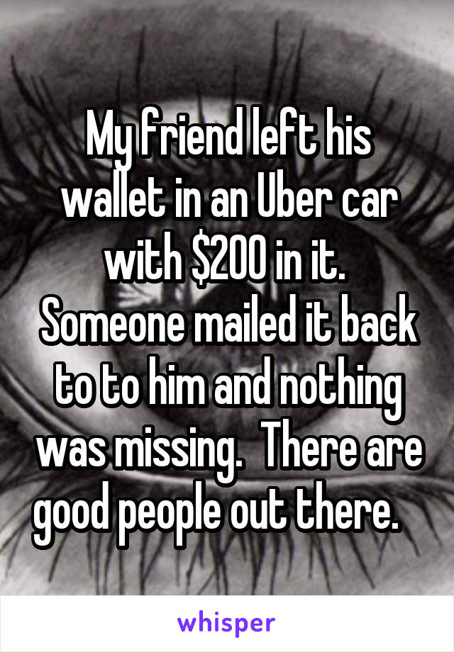 My friend left his wallet in an Uber car with $200 in it.  Someone mailed it back to to him and nothing was missing.  There are good people out there.   