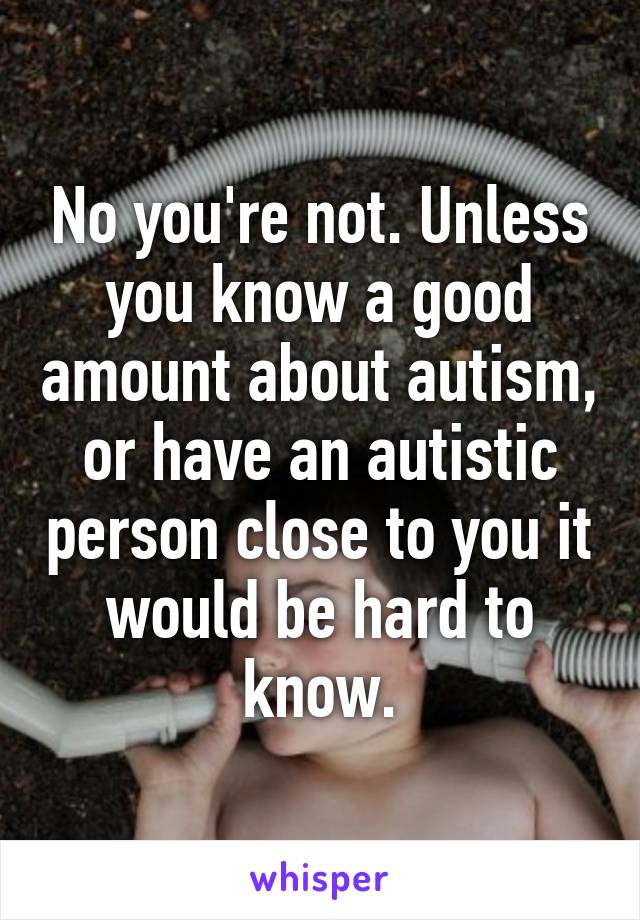 No you're not. Unless you know a good amount about autism, or have an autistic person close to you it would be hard to know.