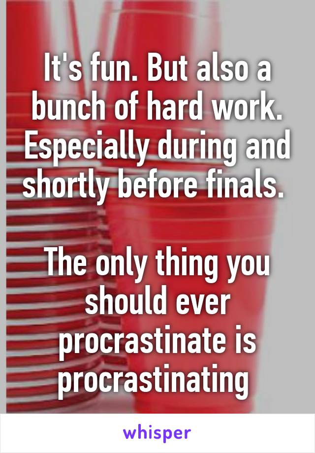 It's fun. But also a bunch of hard work. Especially during and shortly before finals. 

The only thing you should ever procrastinate is procrastinating 