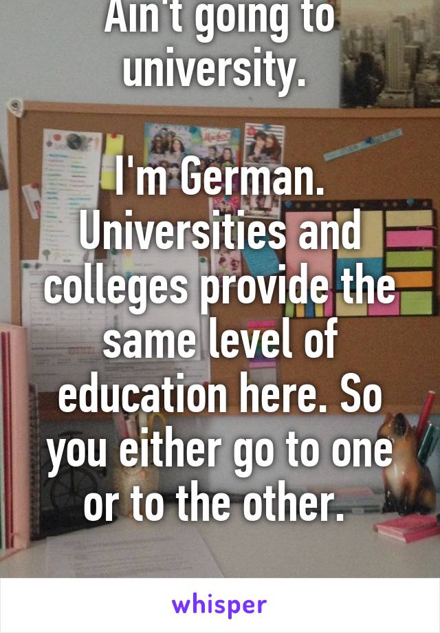 Ain't going to university. 

I'm German. Universities and colleges provide the same level of education here. So you either go to one or to the other. 

Normally at least 