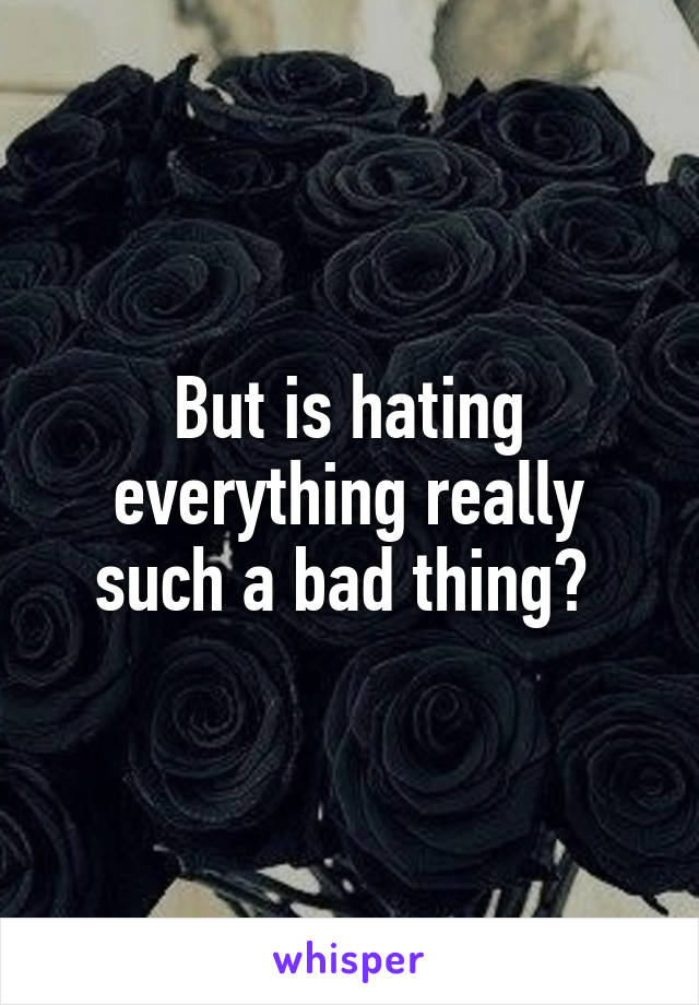 But is hating everything really such a bad thing? 