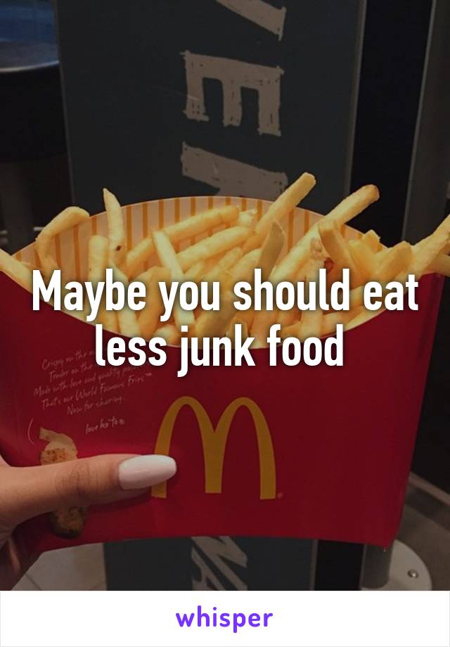 Maybe you should eat less junk food 