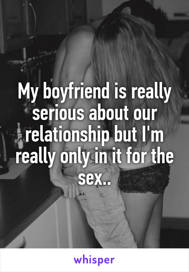 My boyfriend is really serious about our relationship but I'm really only in it for the sex..